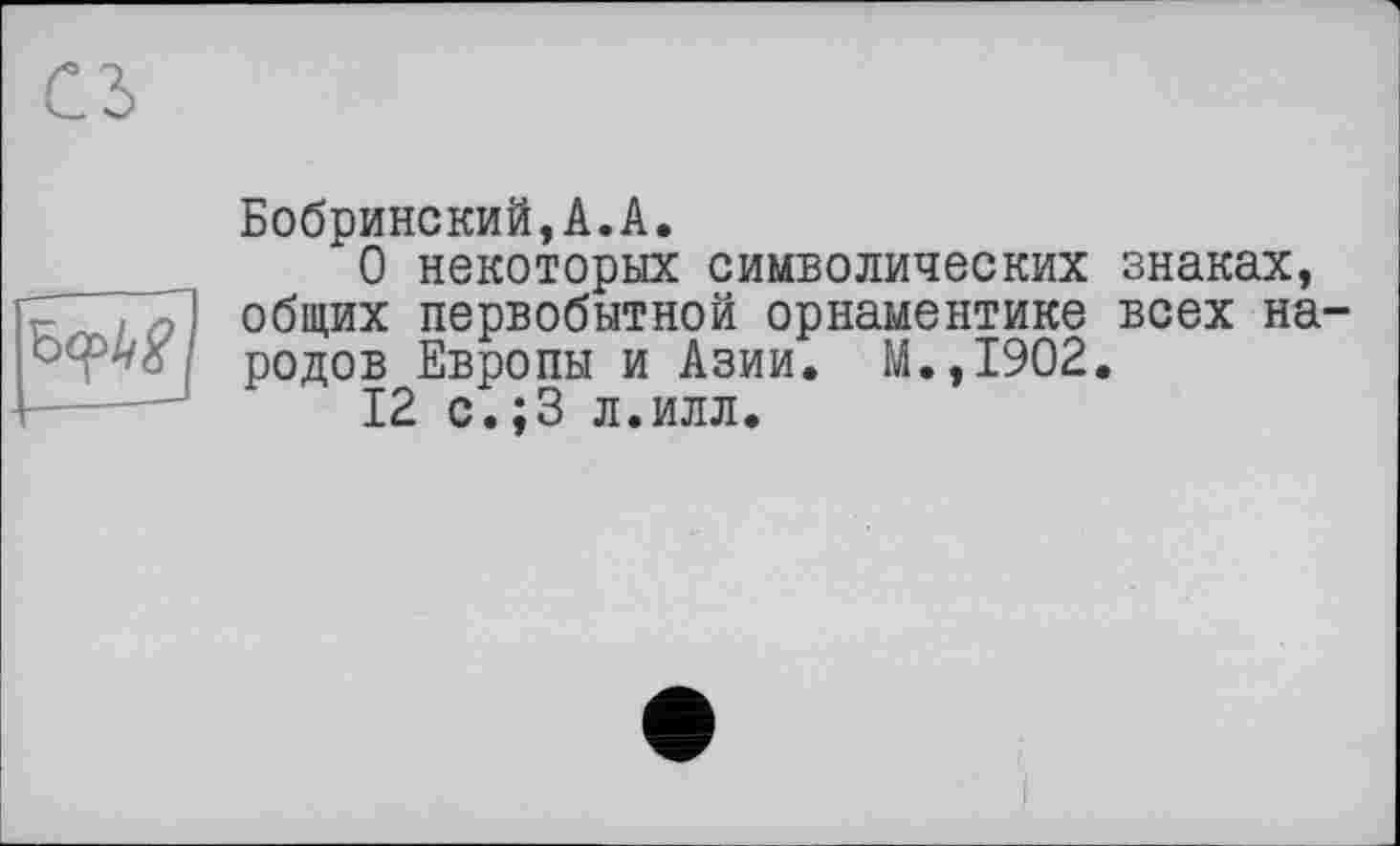 ﻿Бобринский,А.А.
О некоторых символических общих первобытной орнаментике родов Европы и Азии. М.,1902 12 с.;3 л.илл.
знаках, всех на-